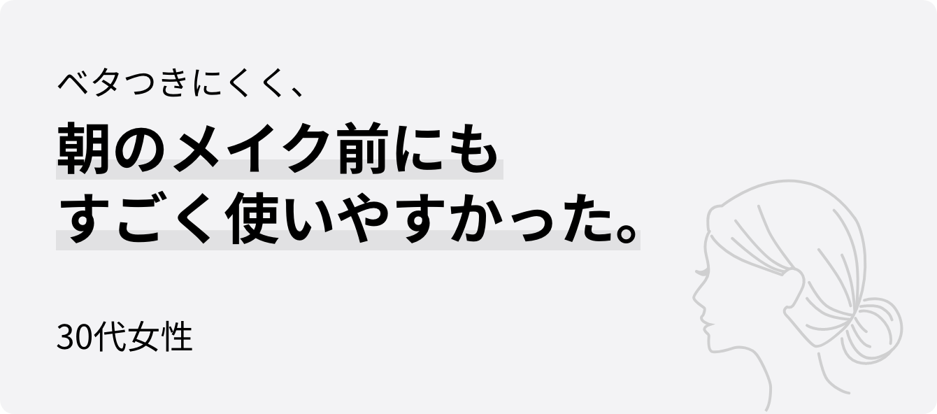 ベタつきにくく、朝のメイク前にもすごく使いやすかった。30代女性