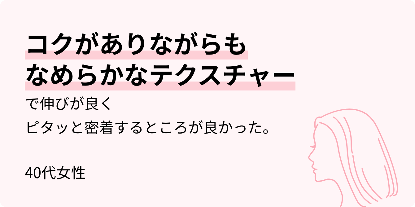 コクがありながらもなめらかなテクスチャーで伸びが良くピタッと密着するところが良かった。40代女性