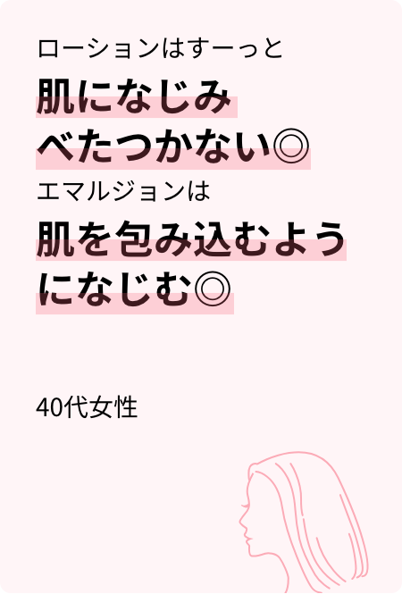 ローションはすーっと肌になじみべたつかない◎エマルジョンは肌を包み込むようになじむ◎40代女性