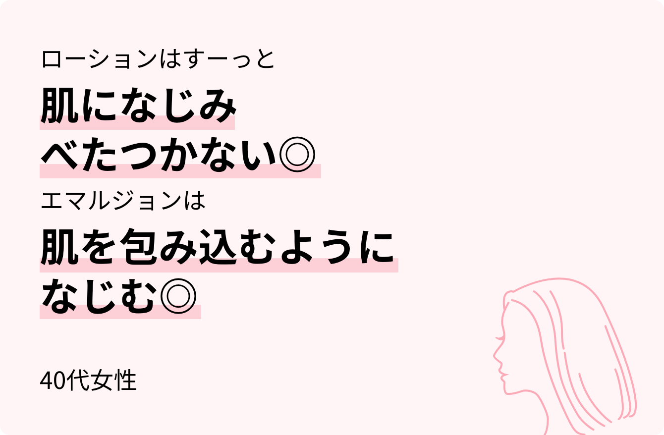 ローションはすーっと肌になじみべたつかない◎エマルジョンは肌を包み込むようになじむ◎40代女性