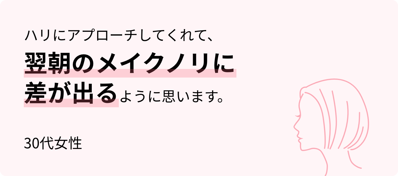 ハリにアプローチしてくれて、翌朝のメイクノリに差が出るように思います。30代女性