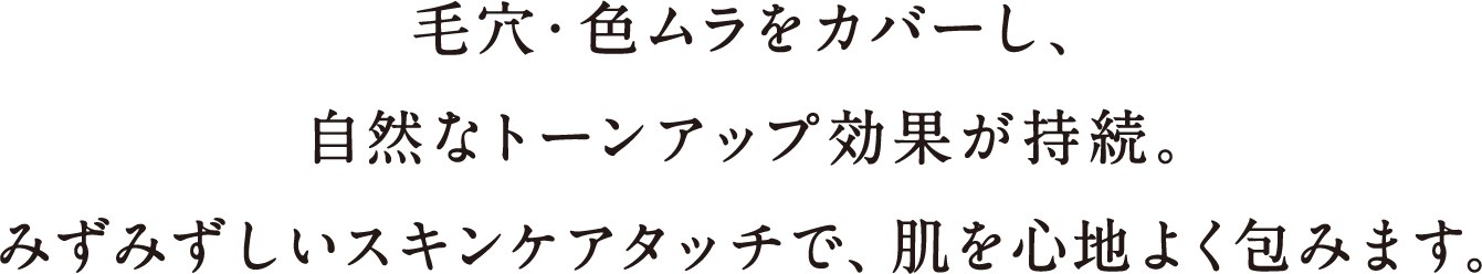 毛穴・色ムラをカバーし、自然なトーンアップ効果が持続。みずみずしいスキンケアタッチで、肌を心地よく包みます