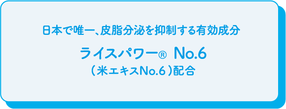 日本で唯一、皮脂分泌を抑制する有効成分 ライスパワーRNo.6 (米エキスNo.6)配合