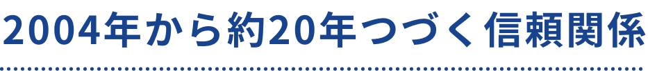 2004年から約20年つづく信頼関係