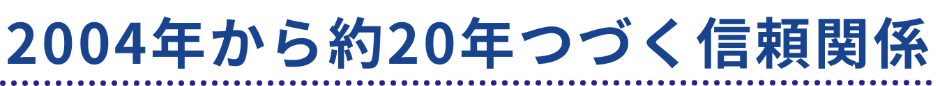 2004年から約20年つづく信頼関係