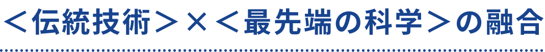 <伝統技術>×<最先端の科学>の融合