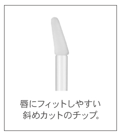 唇にフィットしやすい斜めカットのチップ。