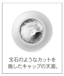 宝石のようなカットを施したキャップの天面。