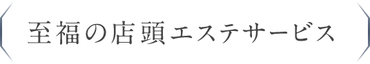 至福の店頭エステサービス