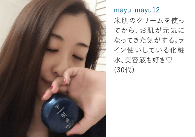 mayu_mayu12「米肌のクリームを使ってから、お肌が元気になってきた気がするライン使いしている化粧水、美容液も好き♡(30代)」