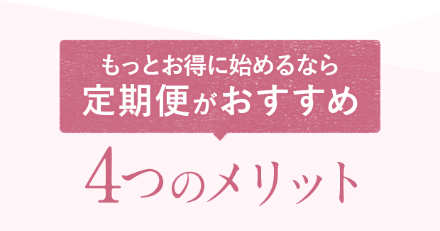 もっとお得に始めるなら定期便がおすすめ 4つのメリット