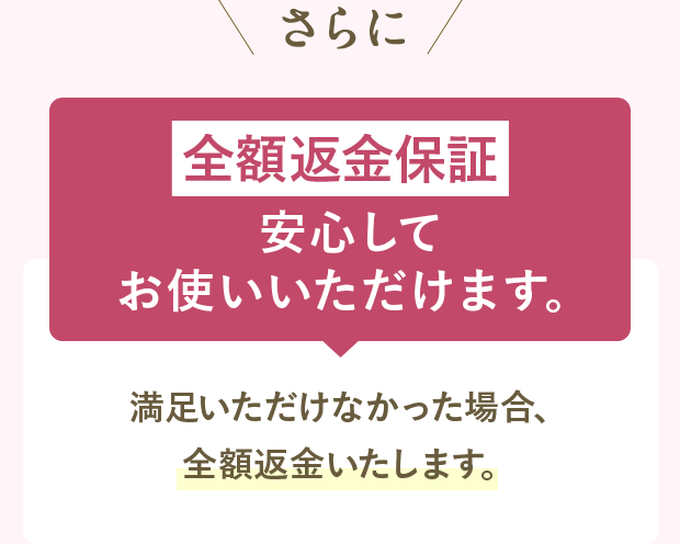 さらに 全額返金保証 安心してお使いいただけます。 満足いただけなかった場合、全額返金いたします。