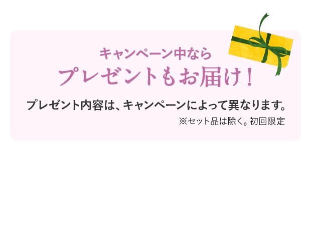 キャンペーン中ならプレゼントもお届け！ プレゼント内容は、キャンペーンによって異なります。※セット品は除く。初回限定