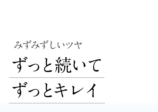 みずみずしいツヤ ずっと続いてずっとキレイ