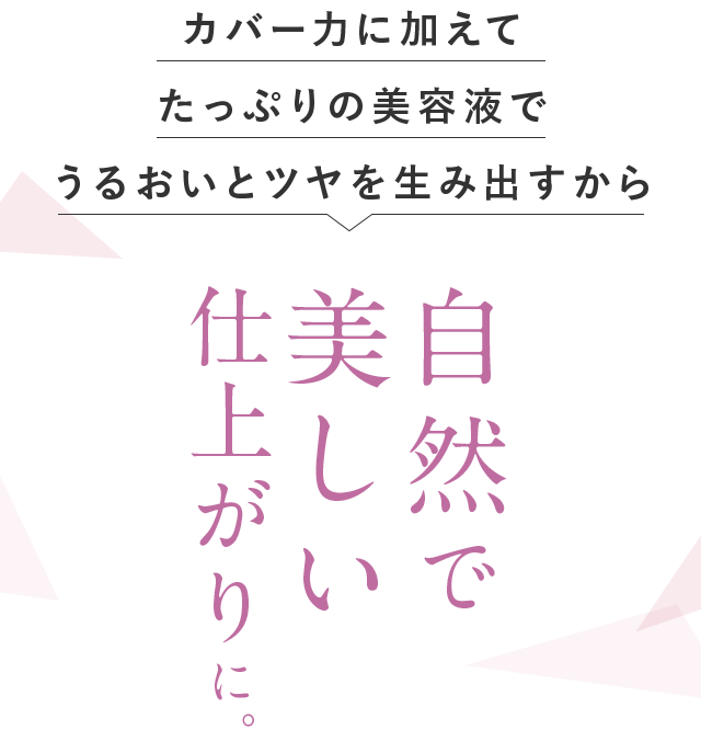 カバー力に加えてたっぷりの美容液でうるおいとツヤを生み出すから自然で美しい仕上がりに。