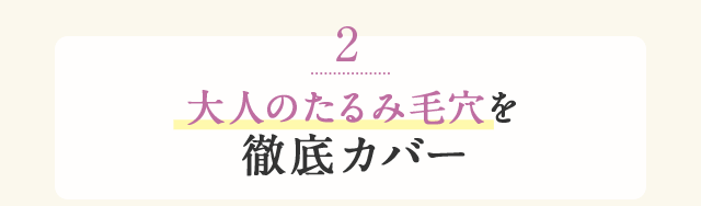 2 大人のたるみ毛穴を徹底カバー