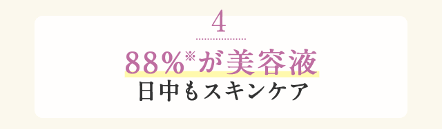 4 88%※が美容液 日中もスキンケア