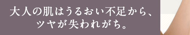 大人の肌はうるおい不足から、ツヤが失われがち。