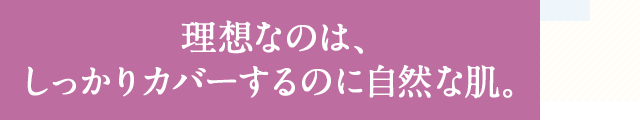 理想なのは、しっかりカバーするのに自然な肌。 