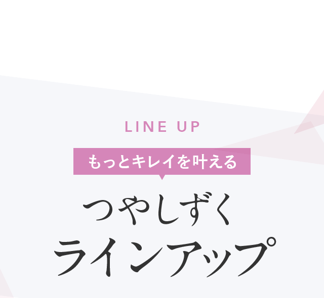 LINE UP もっとキレイを叶えるつやしずくラインアップ