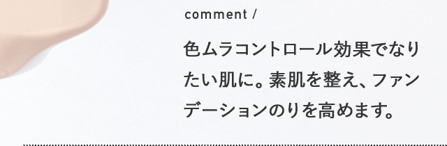 comment / 色ムラコントロール効果でなりたい肌に。素肌を整え、ファンデーションのりを高めます。