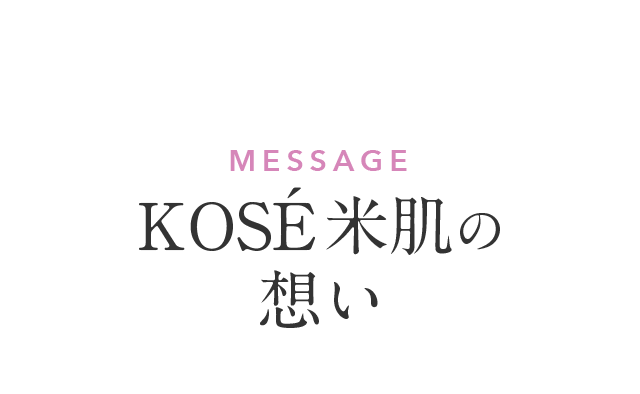 MESSAGE KOSE 米肌の想い