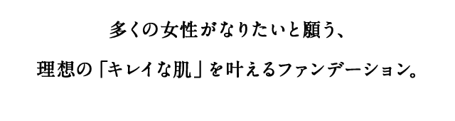 多くの女性がなりたいと願う、理想の「キレイな肌」を叶えるファンデーション。