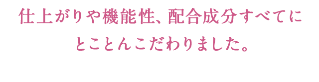 仕上がりや機能性、配合成分すべてにとことんこだわりました。